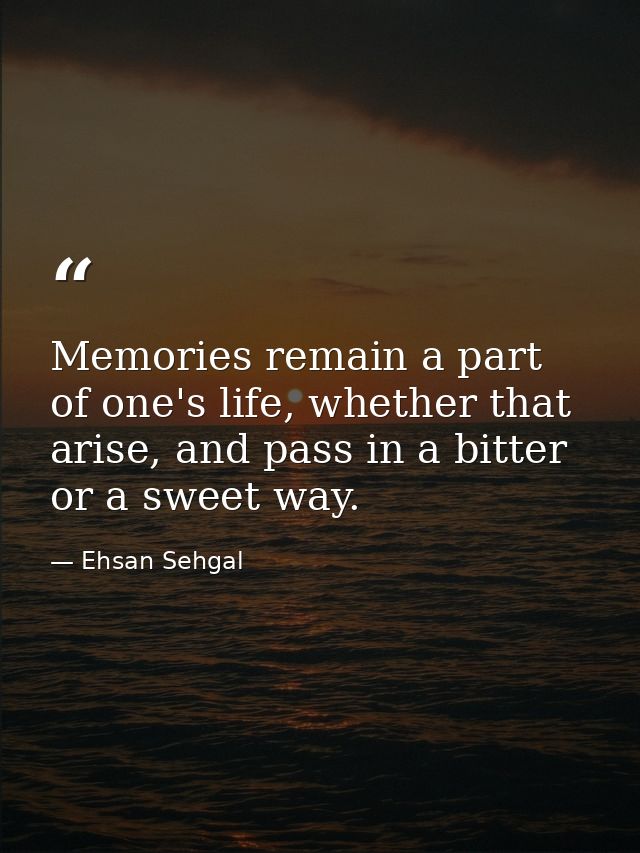 Memories remain a part of one's life, whether that arise, and pass in a bitter or a sweet way. — Ehsan Sehgal