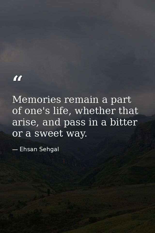Memories remain a part of one's life, whether that arise, and pass in a bitter or a sweet way. — Ehsan Sehgal