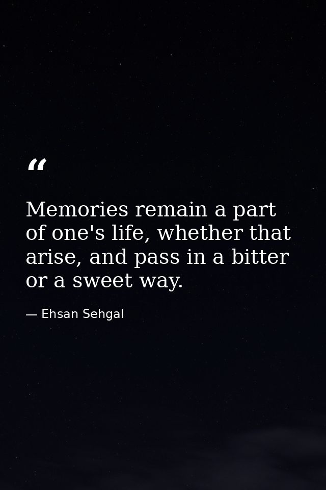 Memories remain a part of one's life, whether that arise, and pass in a bitter or a sweet way. — Ehsan Sehgal