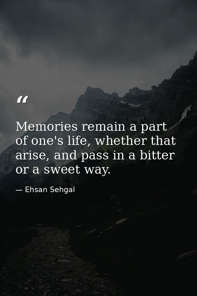 Memories remain a part of one's life, whether that arise, and pass in a bitter or a sweet way. — Ehsan Sehgal
