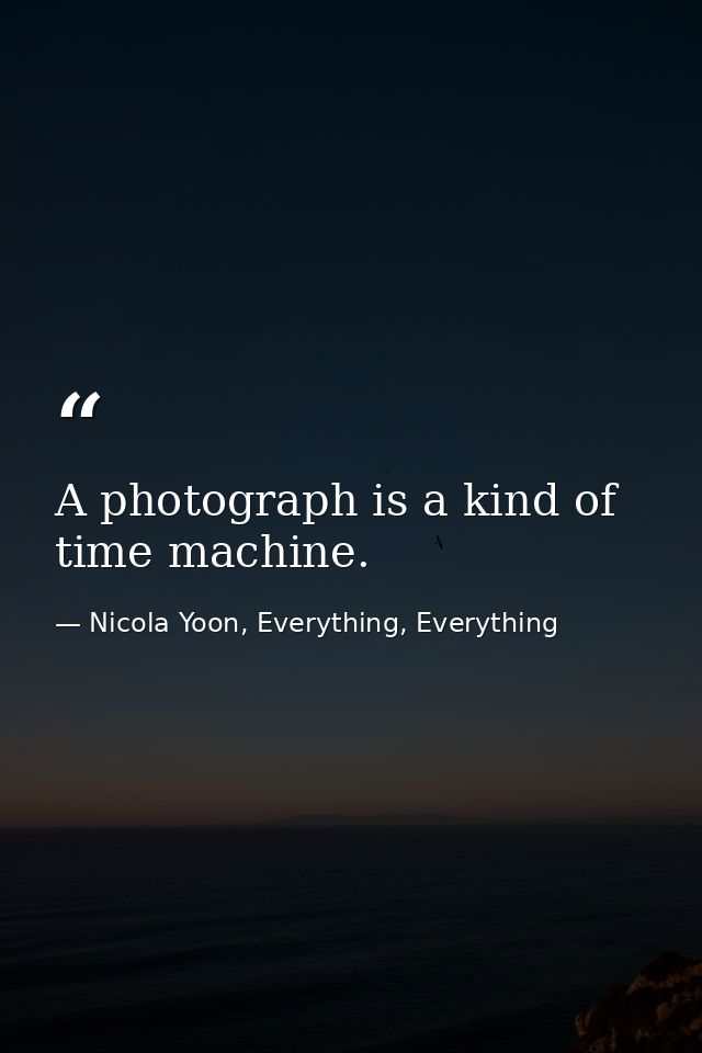 A photograph is a kind of time machine. — Nicola Yoon, Everything, Everything