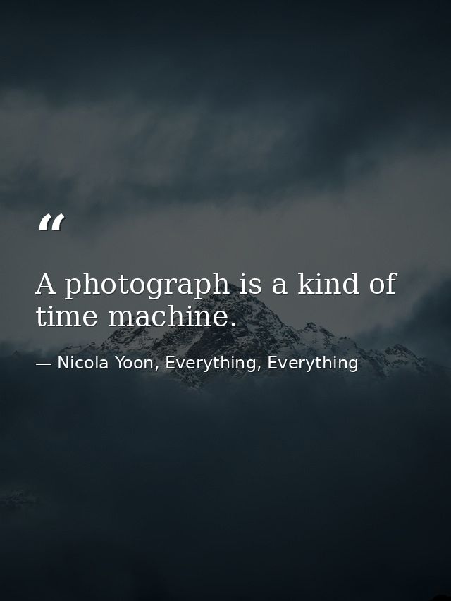 A photograph is a kind of time machine. — Nicola Yoon, Everything, Everything