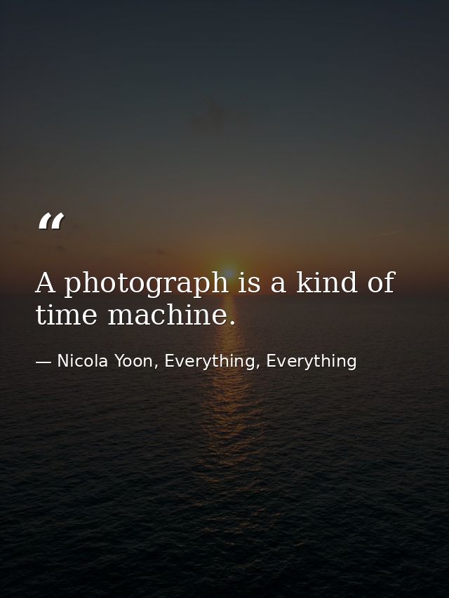 A photograph is a kind of time machine. — Nicola Yoon, Everything, Everything