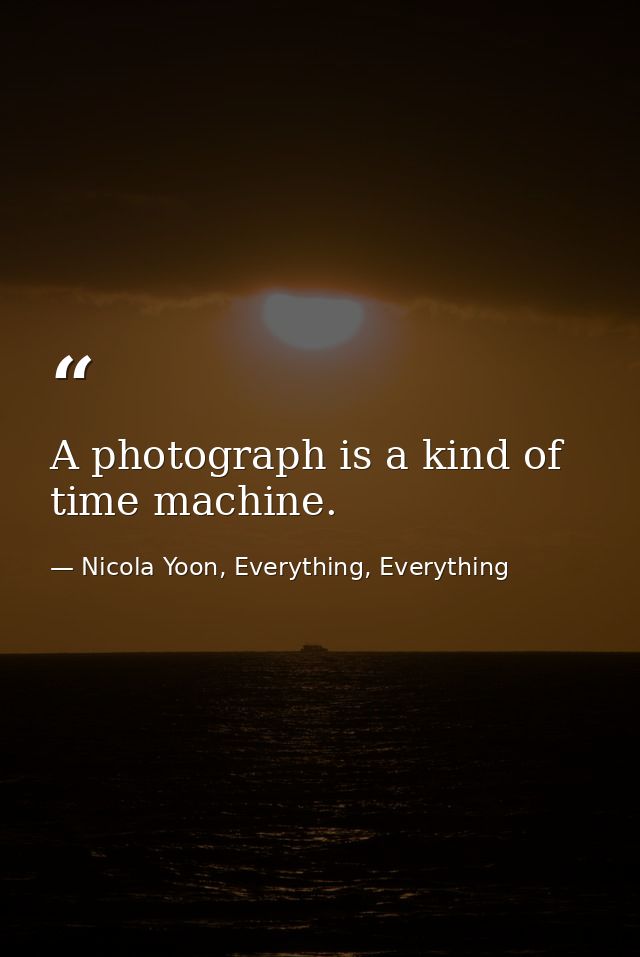 A photograph is a kind of time machine. — Nicola Yoon, Everything, Everything