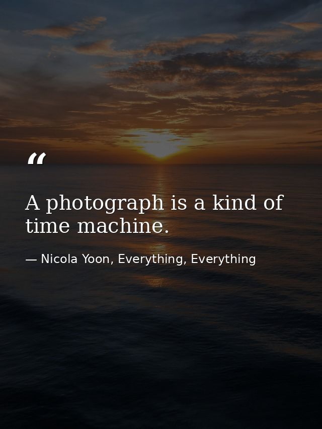 A photograph is a kind of time machine. — Nicola Yoon, Everything, Everything