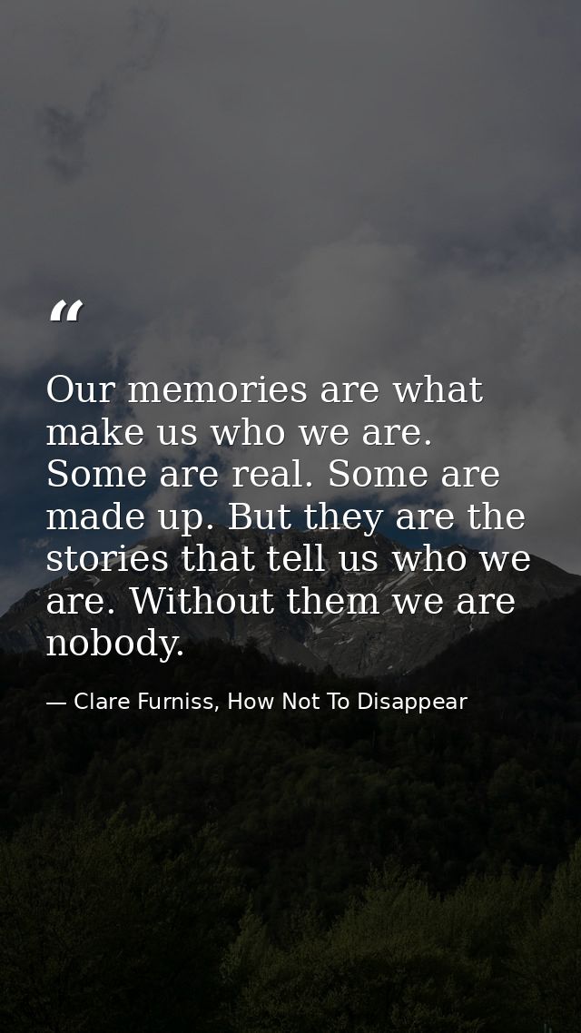 Our memories are what make us who we are. Some are real. Some are made up. But they are the stories that tell us who we  — Clare Furniss, How Not To Disappear