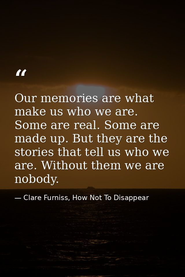 Our memories are what make us who we are. Some are real. Some are made up. But they are the stories that tell us who we  — Clare Furniss, How Not To Disappear