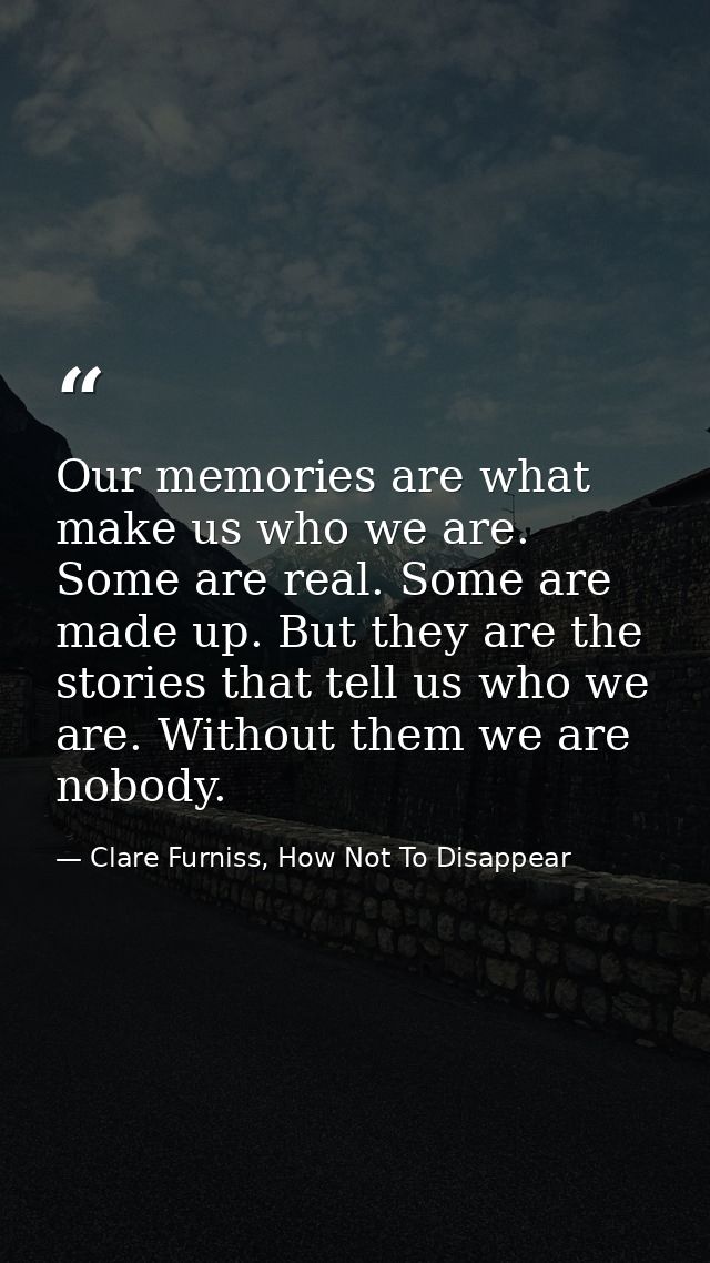 Our memories are what make us who we are. Some are real. Some are made up. But they are the stories that tell us who we  — Clare Furniss, How Not To Disappear