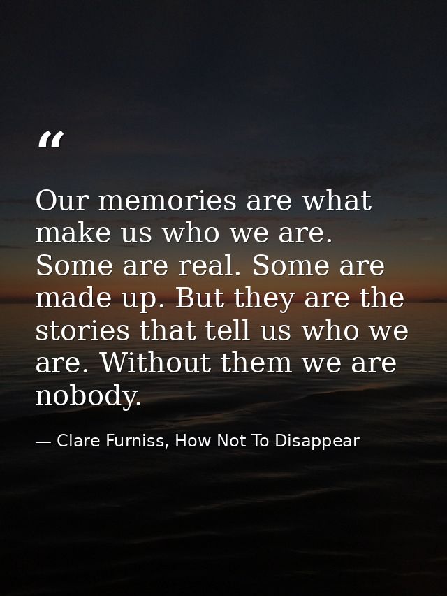 Our memories are what make us who we are. Some are real. Some are made up. But they are the stories that tell us who we  — Clare Furniss, How Not To Disappear