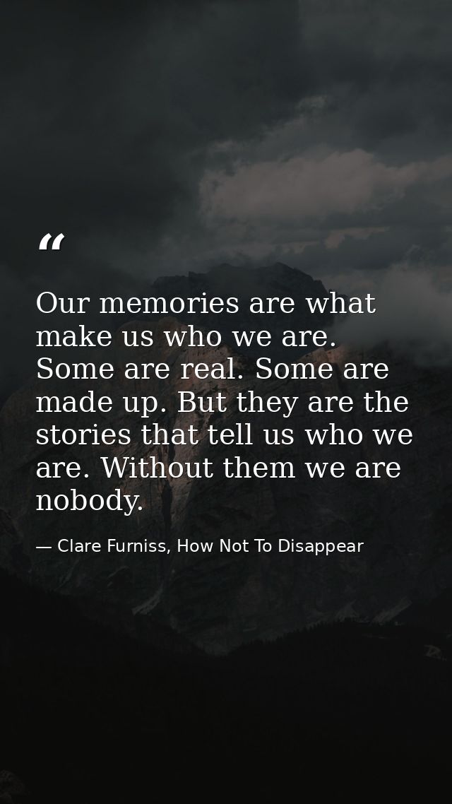 Our memories are what make us who we are. Some are real. Some are made up. But they are the stories that tell us who we  — Clare Furniss, How Not To Disappear