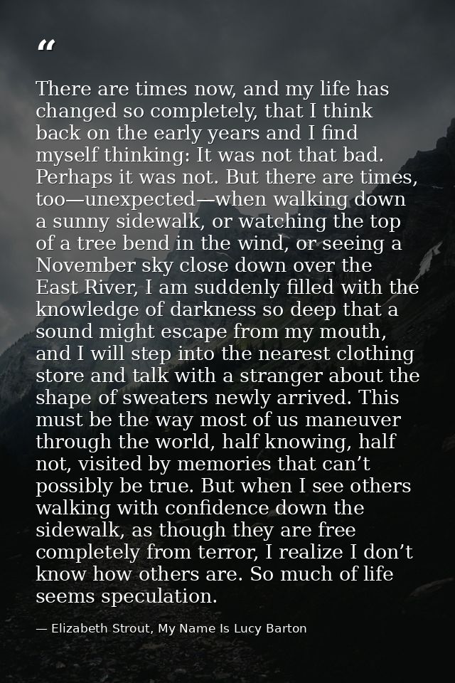 There are times now, and my life has changed so completely, that I think back on the early years and I find myself think — Elizabeth Strout, My Name Is Lucy Barton