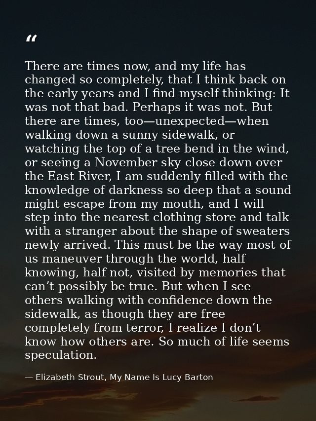 There are times now, and my life has changed so completely, that I think back on the early years and I find myself think — Elizabeth Strout, My Name Is Lucy Barton