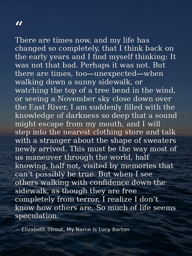 There are times now, and my life has changed so completely, that I think back on the early years and I find myself think — Elizabeth Strout, My Name Is Lucy Barton