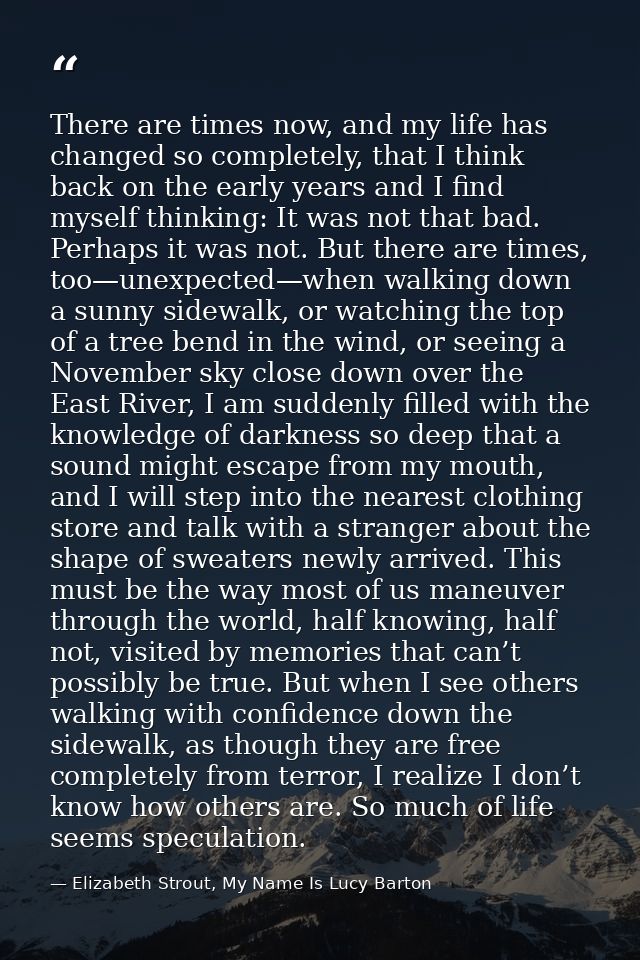 There are times now, and my life has changed so completely, that I think back on the early years and I find myself think — Elizabeth Strout, My Name Is Lucy Barton