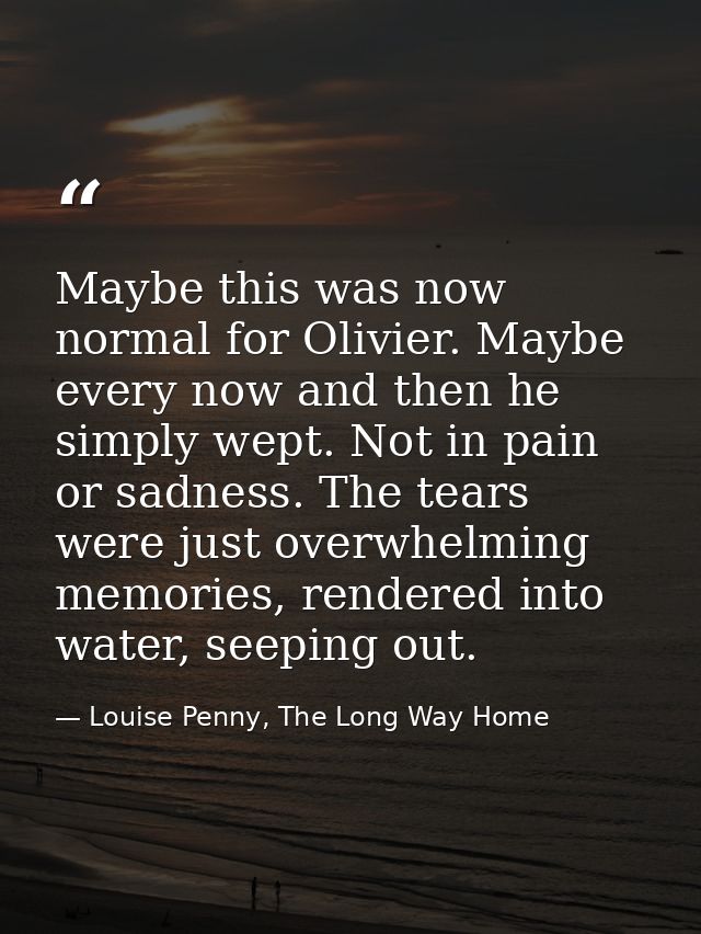 Maybe this was now normal for Olivier. Maybe every now and then he simply wept. Not in pain or sadness. The tears were j — Louise Penny, The Long Way Home