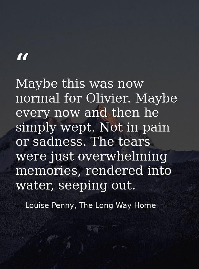 Maybe this was now normal for Olivier. Maybe every now and then he simply wept. Not in pain or sadness. The tears were j — Louise Penny, The Long Way Home