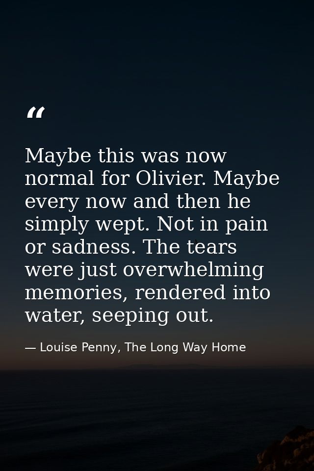 Maybe this was now normal for Olivier. Maybe every now and then he simply wept. Not in pain or sadness. The tears were j — Louise Penny, The Long Way Home