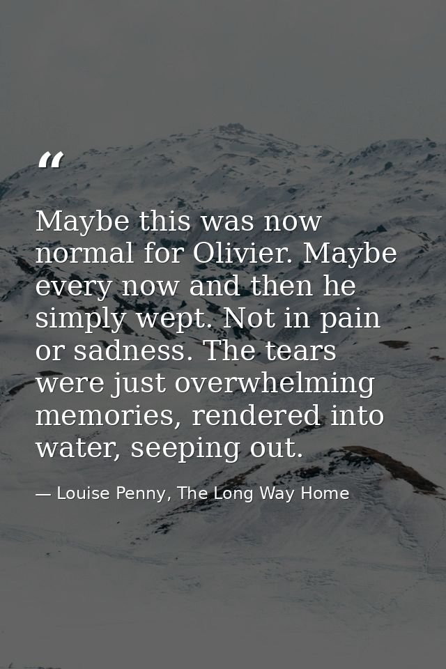 Maybe this was now normal for Olivier. Maybe every now and then he simply wept. Not in pain or sadness. The tears were j — Louise Penny, The Long Way Home