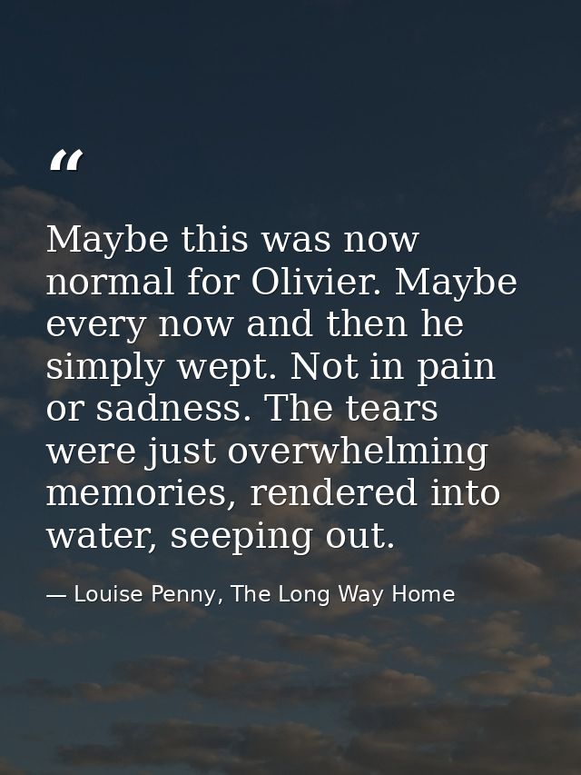 Maybe this was now normal for Olivier. Maybe every now and then he simply wept. Not in pain or sadness. The tears were j — Louise Penny, The Long Way Home
