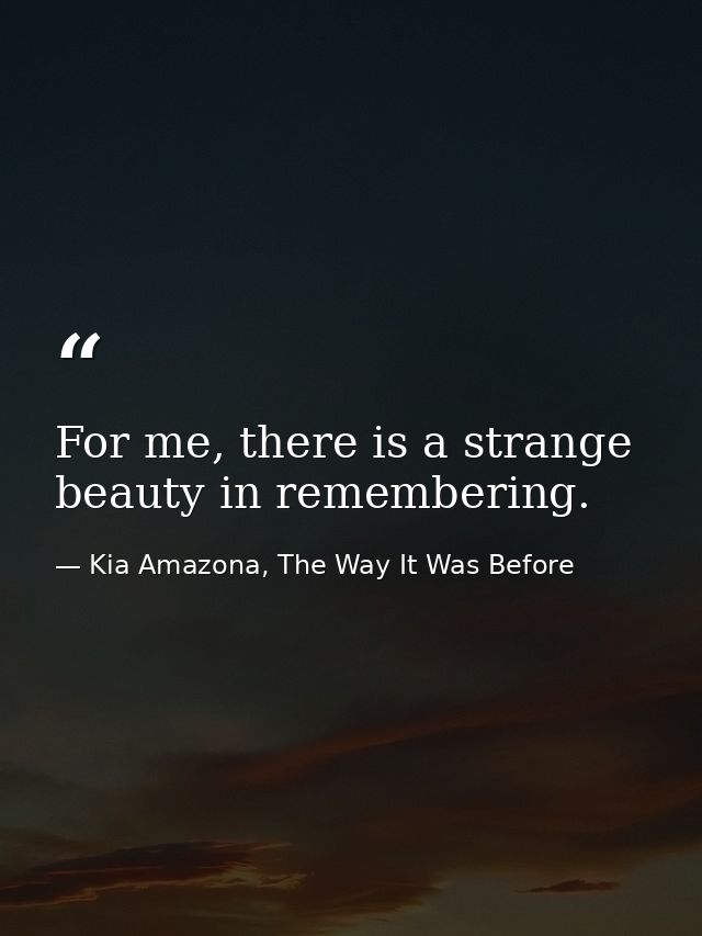 For me, there is a strange beauty in remembering. — Kia Amazona, The Way It Was Before