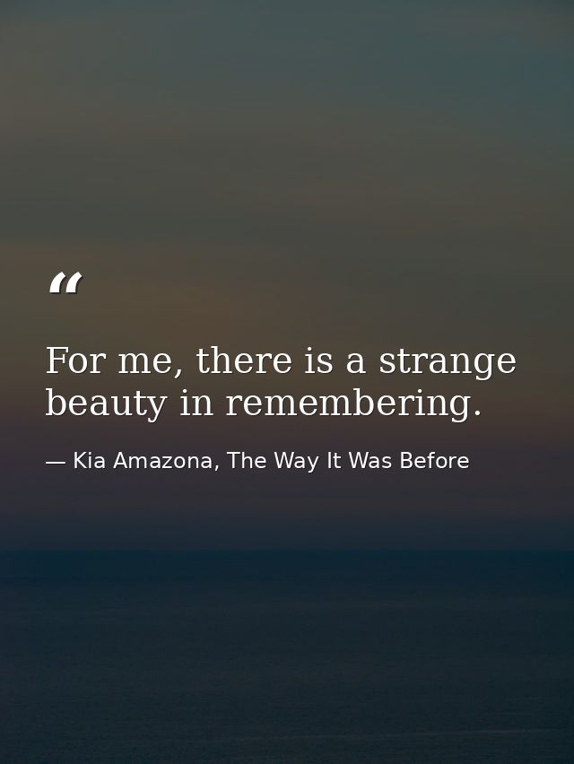 For me, there is a strange beauty in remembering. — Kia Amazona, The Way It Was Before