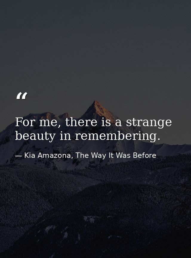 For me, there is a strange beauty in remembering. — Kia Amazona, The Way It Was Before