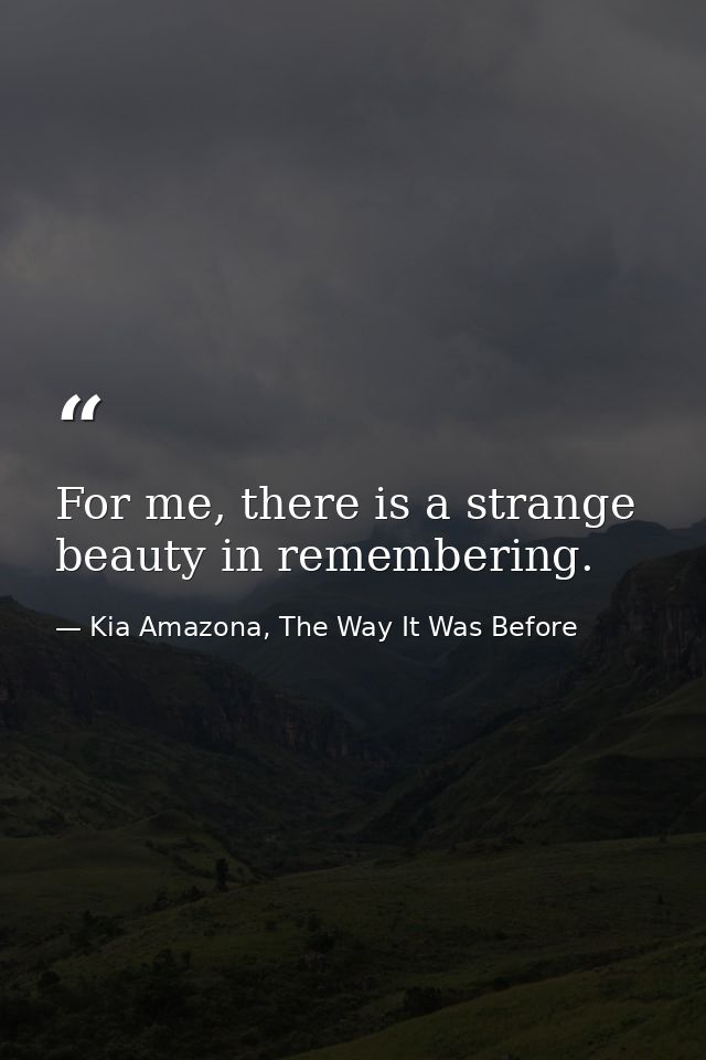For me, there is a strange beauty in remembering. — Kia Amazona, The Way It Was Before