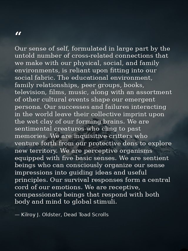 Our sense of self, formulated in large part by the untold number of cross-related connections that we make with our phys — Kilroy J. Oldster, Dead Toad Scrolls