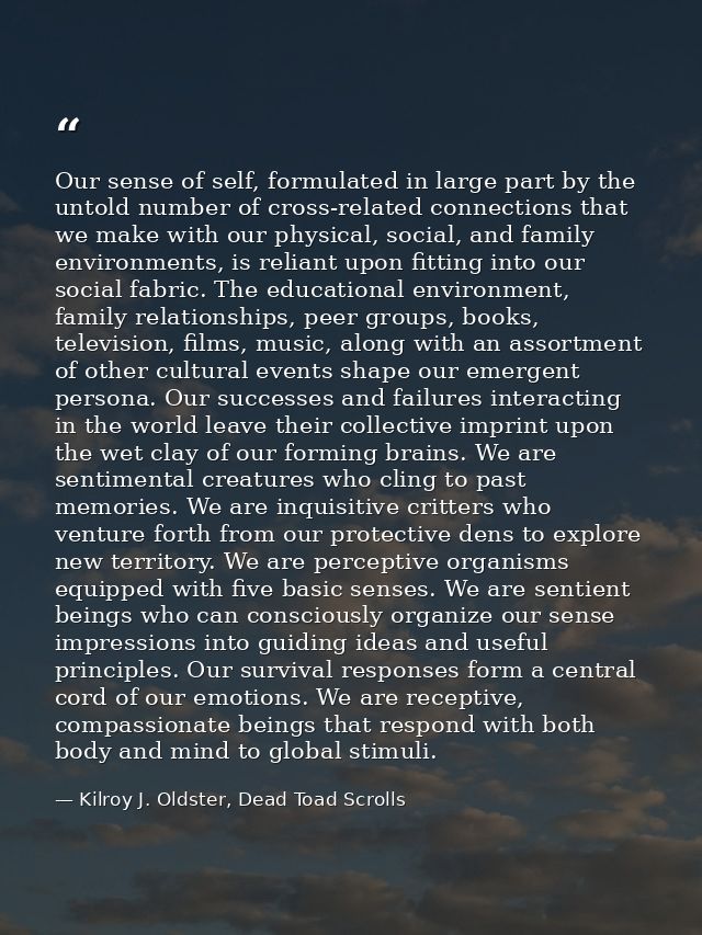 Our sense of self, formulated in large part by the untold number of cross-related connections that we make with our phys — Kilroy J. Oldster, Dead Toad Scrolls