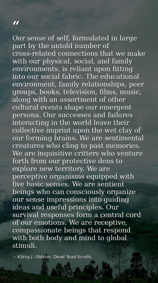 Our sense of self, formulated in large part by the untold number of cross-related connections that we make with our phys — Kilroy J. Oldster, Dead Toad Scrolls