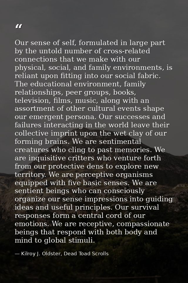 Our sense of self, formulated in large part by the untold number of cross-related connections that we make with our phys — Kilroy J. Oldster, Dead Toad Scrolls