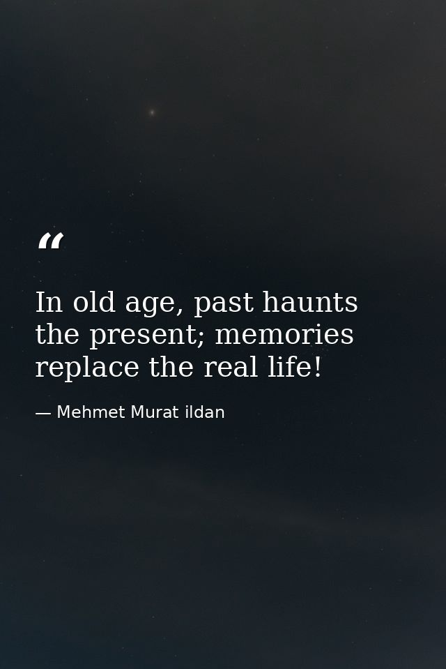 In old age, past haunts the present; memories replace the real life! — Mehmet Murat ildan
