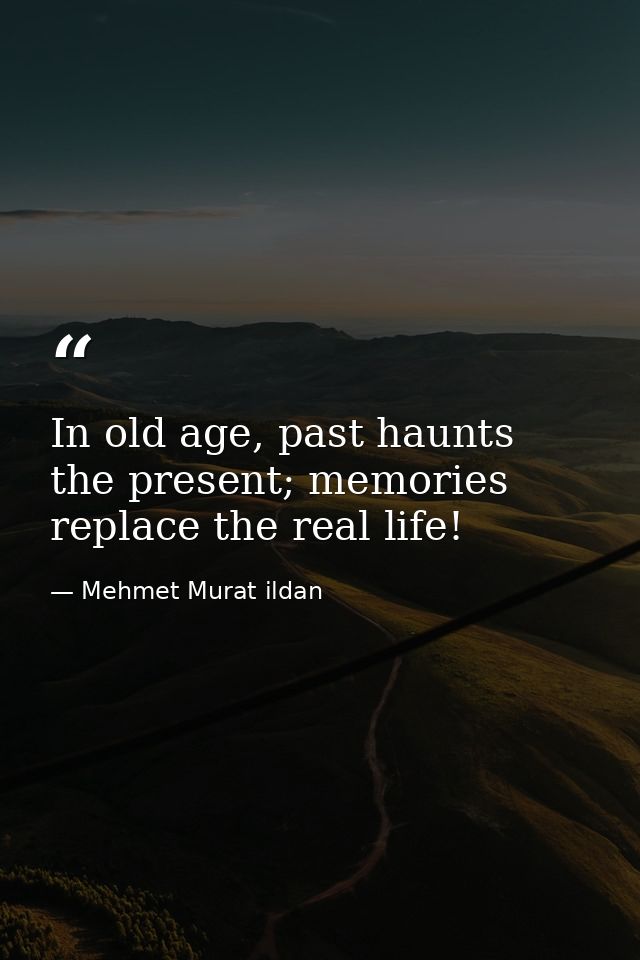 In old age, past haunts the present; memories replace the real life! — Mehmet Murat ildan