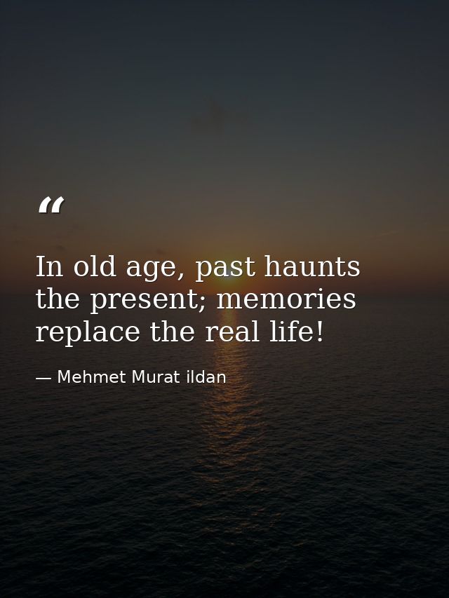 In old age, past haunts the present; memories replace the real life! — Mehmet Murat ildan