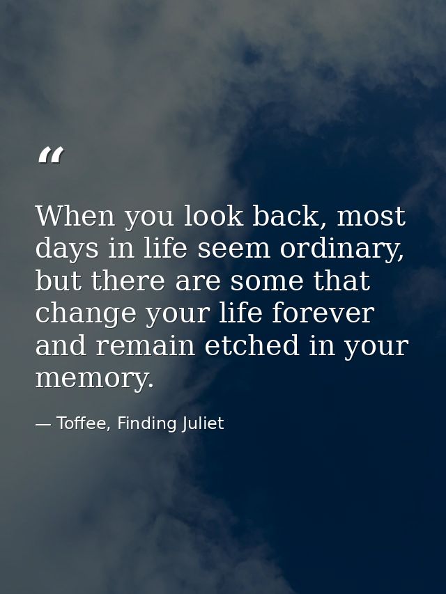 When you look back, most days in life seem ordinary, but there are some that change your life forever and remain etched  — Toffee, Finding Juliet