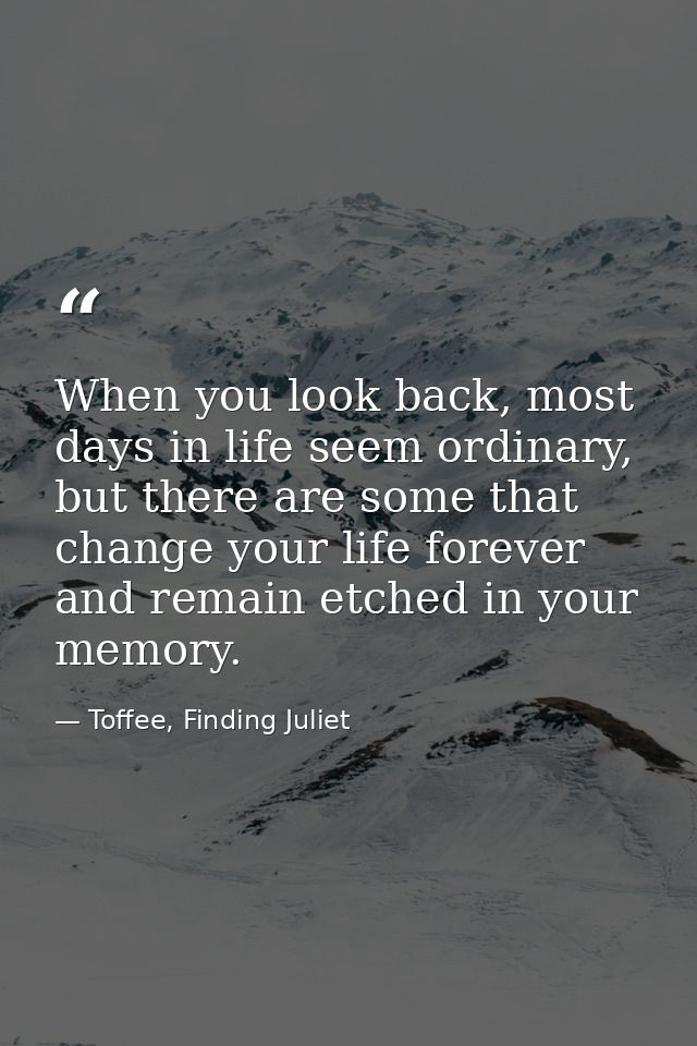 When you look back, most days in life seem ordinary, but there are some that change your life forever and remain etched  — Toffee, Finding Juliet