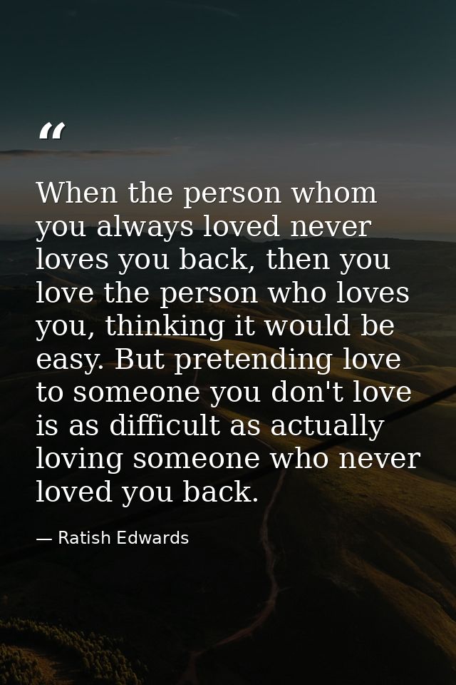 When the person whom you always loved never loves you back, then you love the person who loves you, thinking it would be — Ratish Edwards
