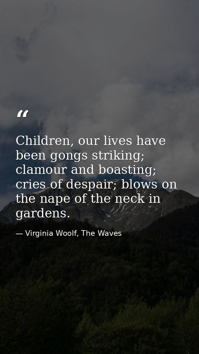 Children, our lives have been gongs striking; clamour and boasting; cries of despair; blows on the nape of the neck in g — Virginia Woolf, The Waves