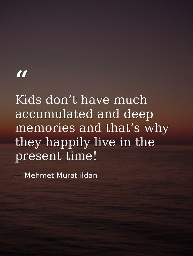 Kids don’t have much accumulated and deep memories and that’s why they happily live in the present time! — Mehmet Murat ildan