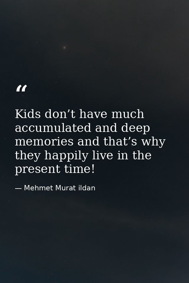 Kids don’t have much accumulated and deep memories and that’s why they happily live in the present time! — Mehmet Murat ildan