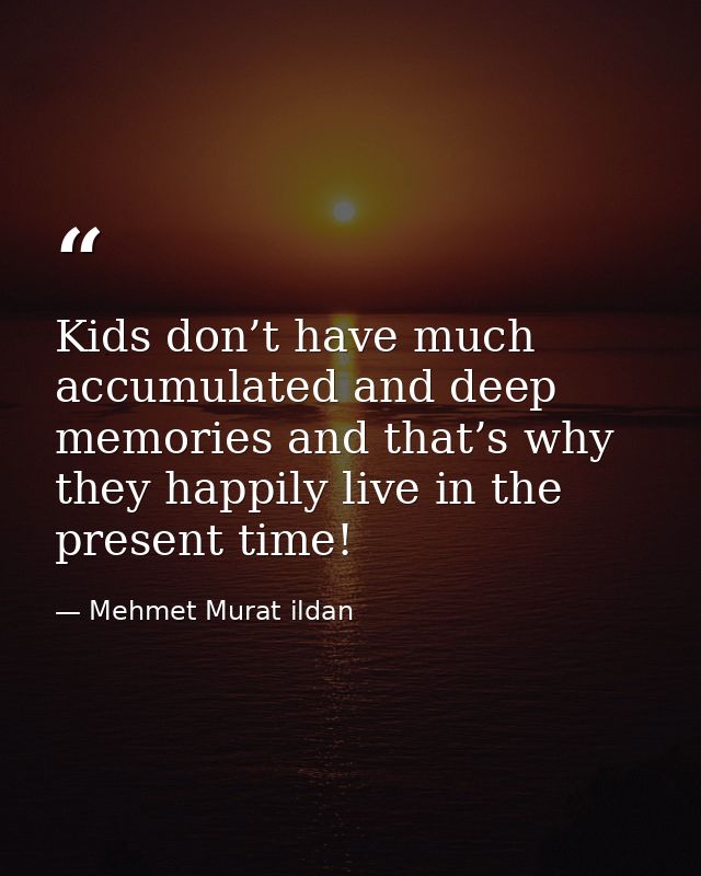 Kids don’t have much accumulated and deep memories and that’s why they happily live in the present time! — Mehmet Murat ildan