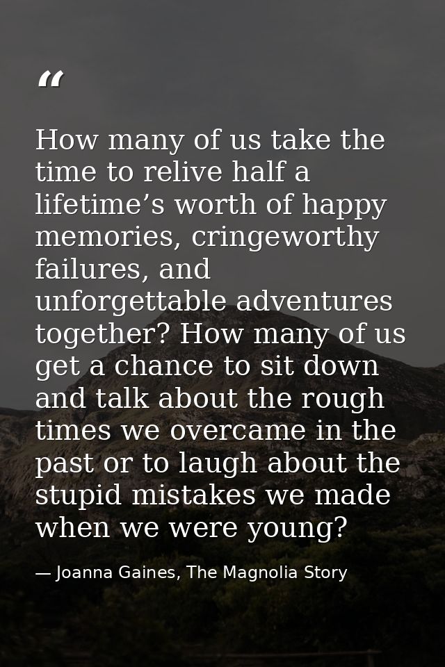 How many of us take the time to relive half a lifetime’s worth of happy memories, cringeworthy failures, and unforgettab — Joanna Gaines, The Magnolia Story