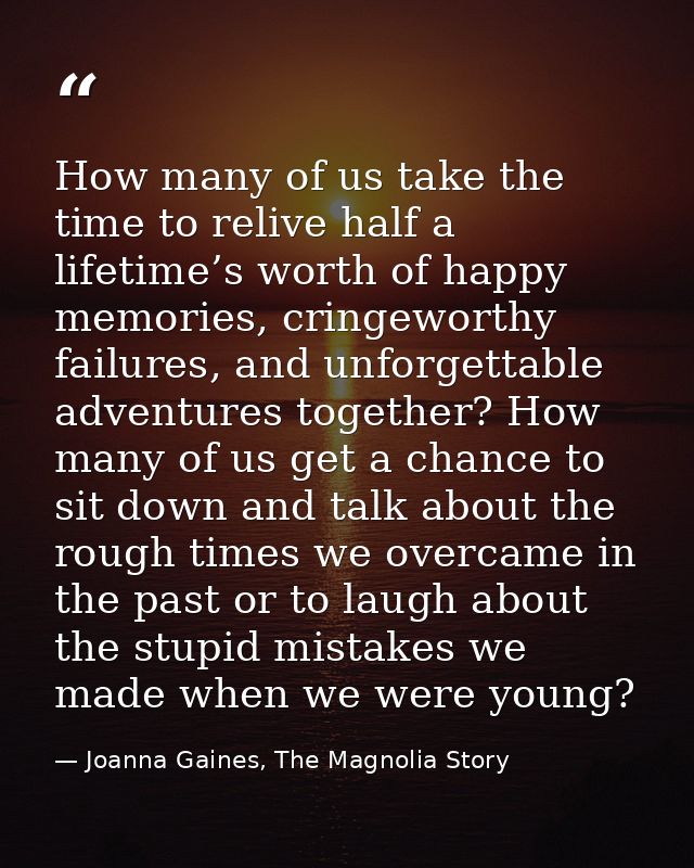 How many of us take the time to relive half a lifetime’s worth of happy memories, cringeworthy failures, and unforgettab — Joanna Gaines, The Magnolia Story