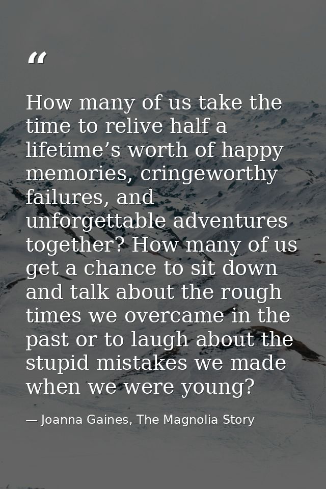 How many of us take the time to relive half a lifetime’s worth of happy memories, cringeworthy failures, and unforgettab — Joanna Gaines, The Magnolia Story