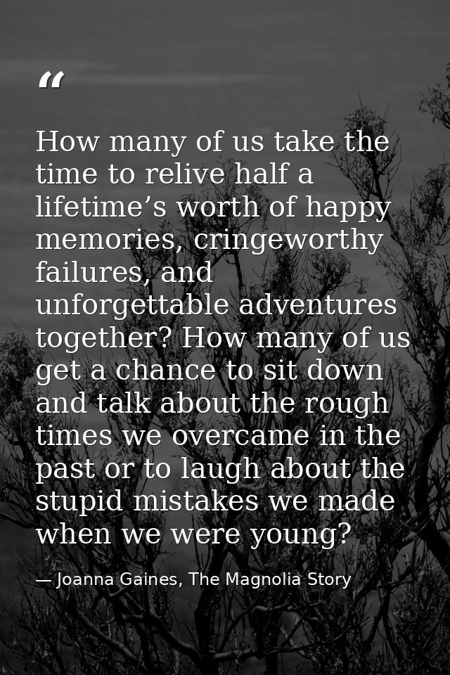How many of us take the time to relive half a lifetime’s worth of happy memories, cringeworthy failures, and unforgettab — Joanna Gaines, The Magnolia Story