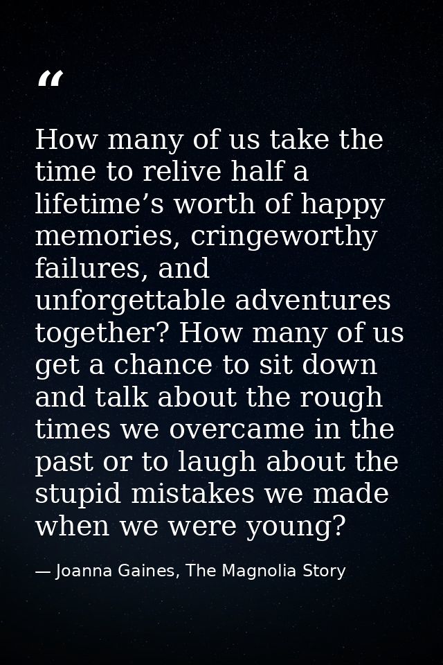 How many of us take the time to relive half a lifetime’s worth of happy memories, cringeworthy failures, and unforgettab — Joanna Gaines, The Magnolia Story