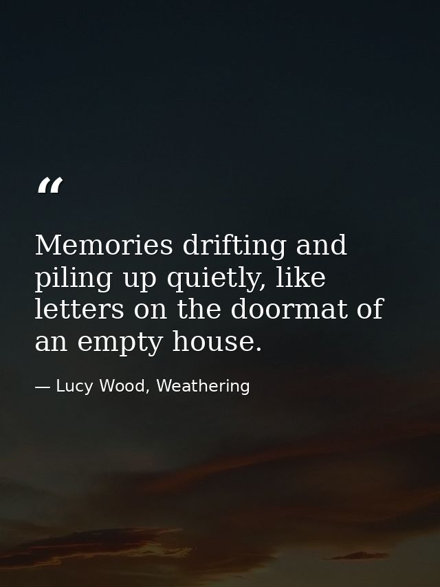 Memories drifting and piling up quietly, like letters on the doormat of an empty house. — Lucy Wood, Weathering
