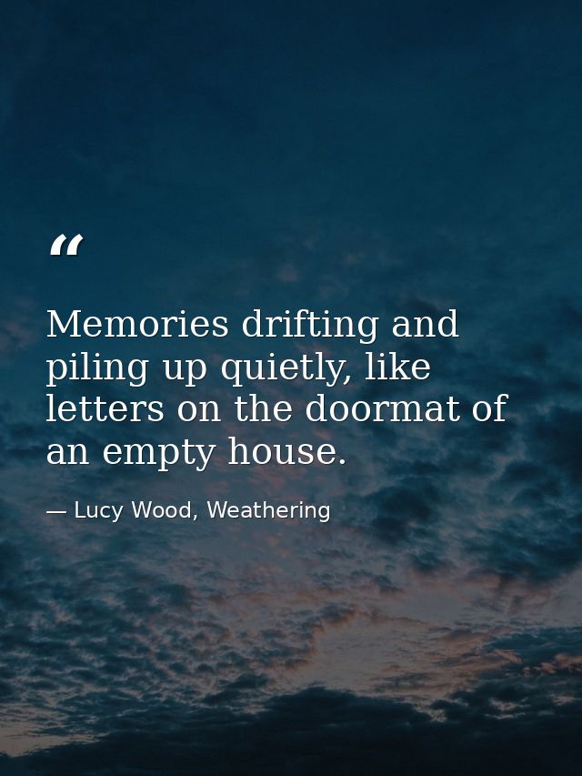 Memories drifting and piling up quietly, like letters on the doormat of an empty house. — Lucy Wood, Weathering