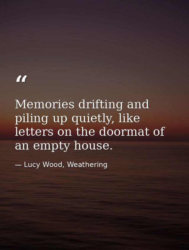 Memories drifting and piling up quietly, like letters on the doormat of an empty house. — Lucy Wood, Weathering