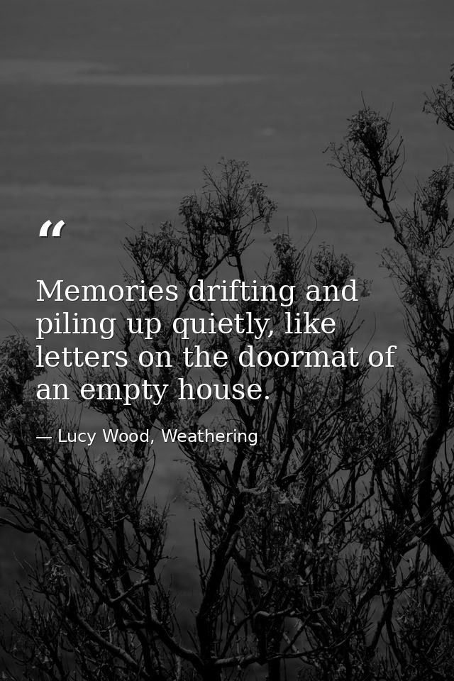 Memories drifting and piling up quietly, like letters on the doormat of an empty house. — Lucy Wood, Weathering